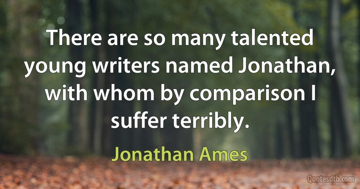 There are so many talented young writers named Jonathan, with whom by comparison I suffer terribly. (Jonathan Ames)