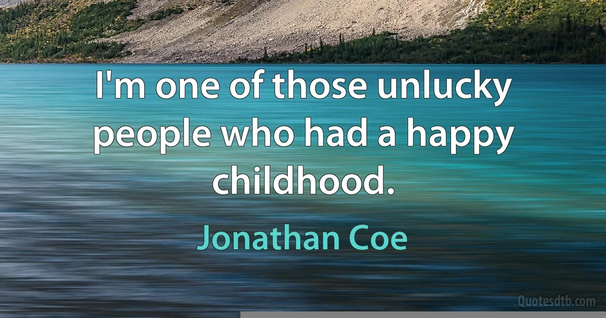 I'm one of those unlucky people who had a happy childhood. (Jonathan Coe)