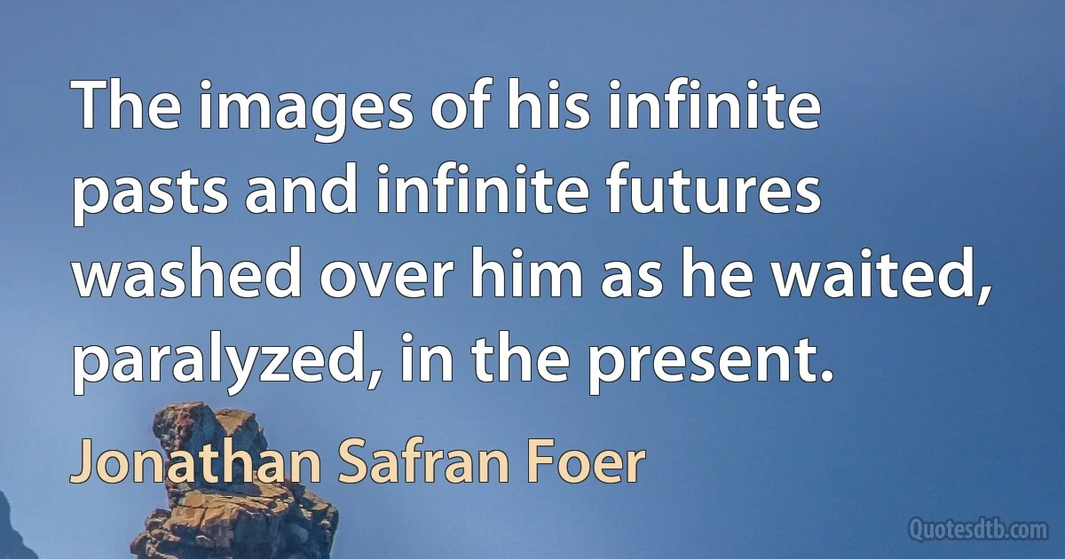 The images of his infinite pasts and infinite futures washed over him as he waited, paralyzed, in the present. (Jonathan Safran Foer)