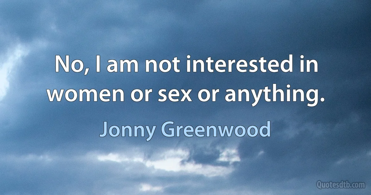 No, I am not interested in women or sex or anything. (Jonny Greenwood)