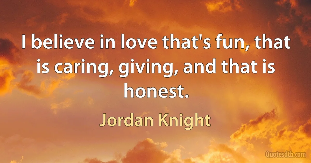 I believe in love that's fun, that is caring, giving, and that is honest. (Jordan Knight)