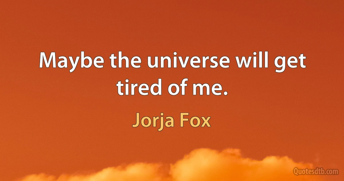 Maybe the universe will get tired of me. (Jorja Fox)