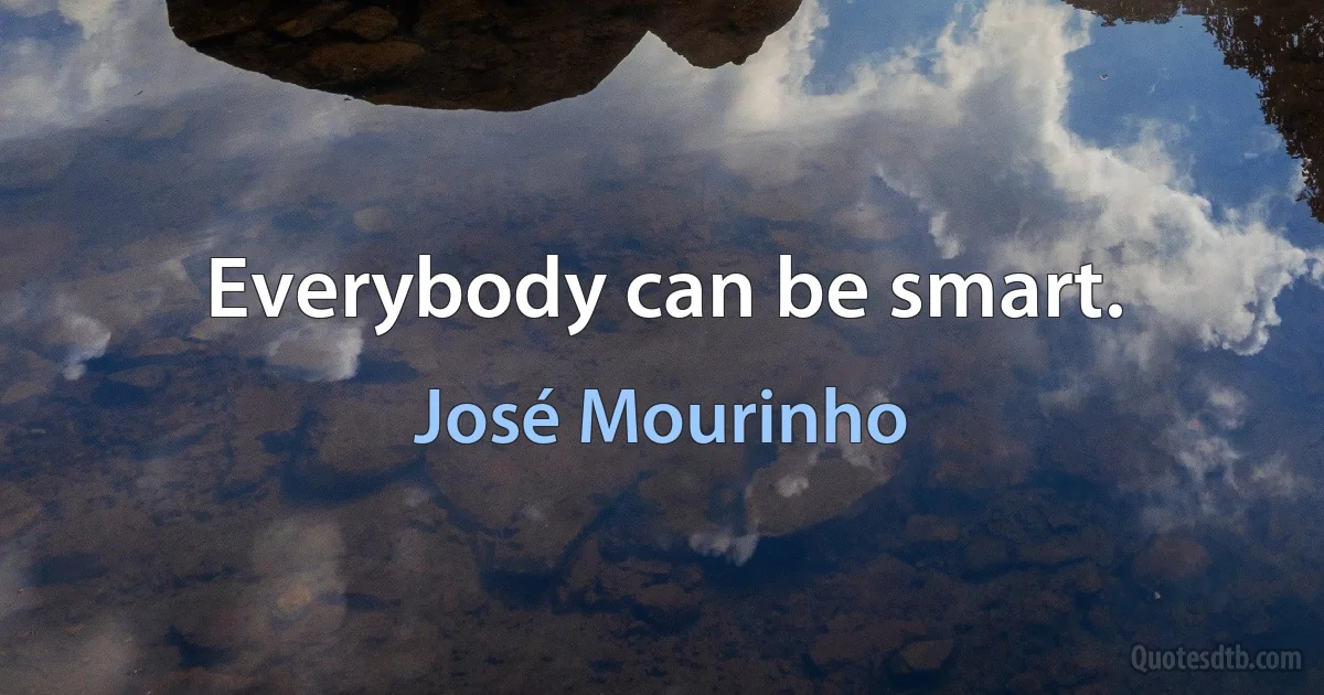 Everybody can be smart. (José Mourinho)