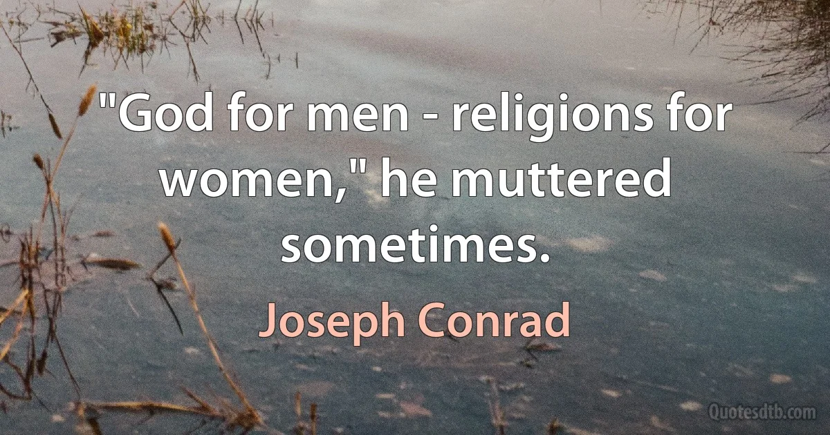 "God for men - religions for women," he muttered sometimes. (Joseph Conrad)