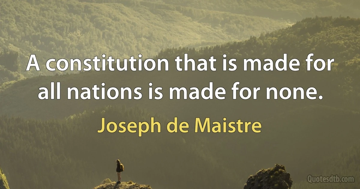 A constitution that is made for all nations is made for none. (Joseph de Maistre)