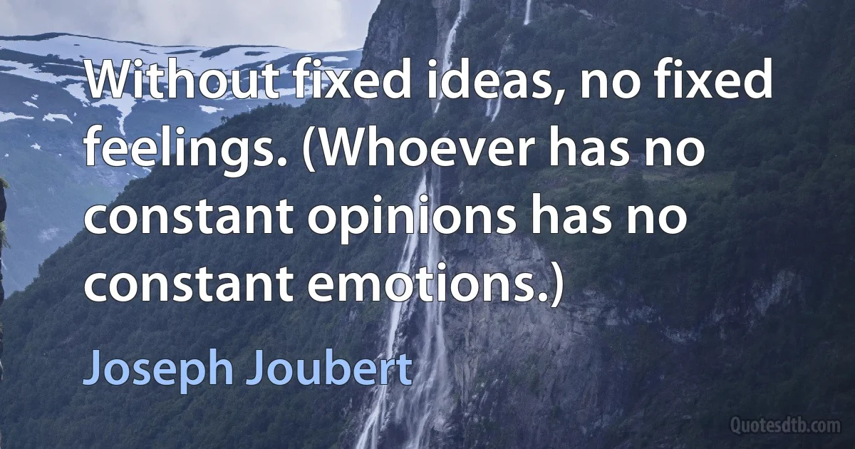 Without fixed ideas, no fixed feelings. (Whoever has no constant opinions has no constant emotions.) (Joseph Joubert)