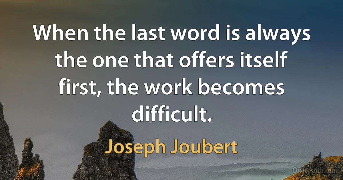 When the last word is always the one that offers itself first, the work becomes difficult. (Joseph Joubert)