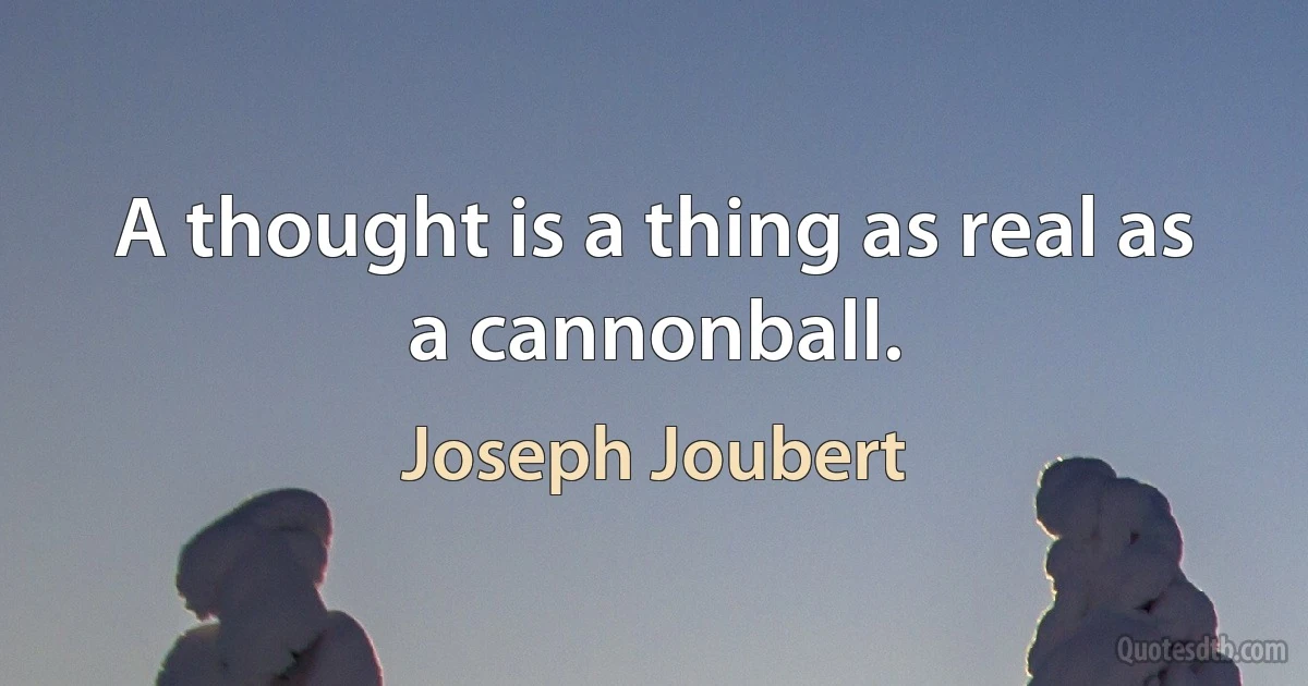 A thought is a thing as real as a cannonball. (Joseph Joubert)