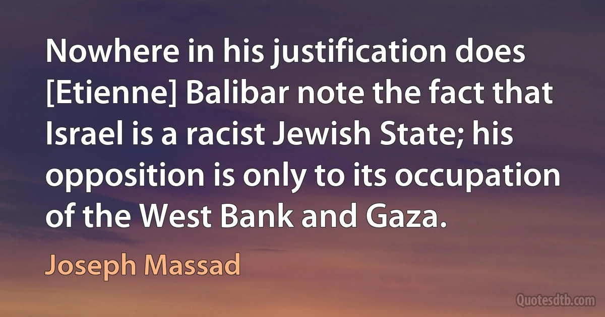 Nowhere in his justification does [Etienne] Balibar note the fact that Israel is a racist Jewish State; his opposition is only to its occupation of the West Bank and Gaza. (Joseph Massad)