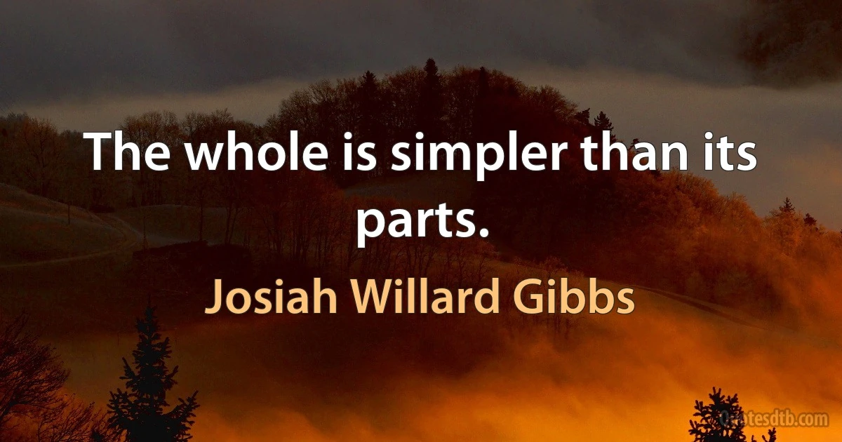 The whole is simpler than its parts. (Josiah Willard Gibbs)