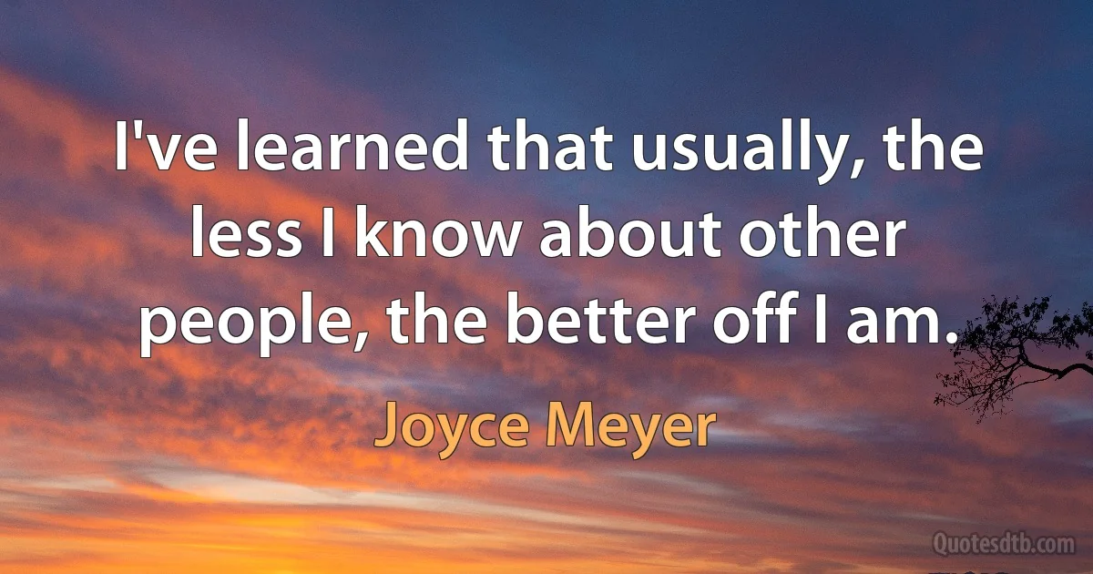 I've learned that usually, the less I know about other people, the better off I am. (Joyce Meyer)