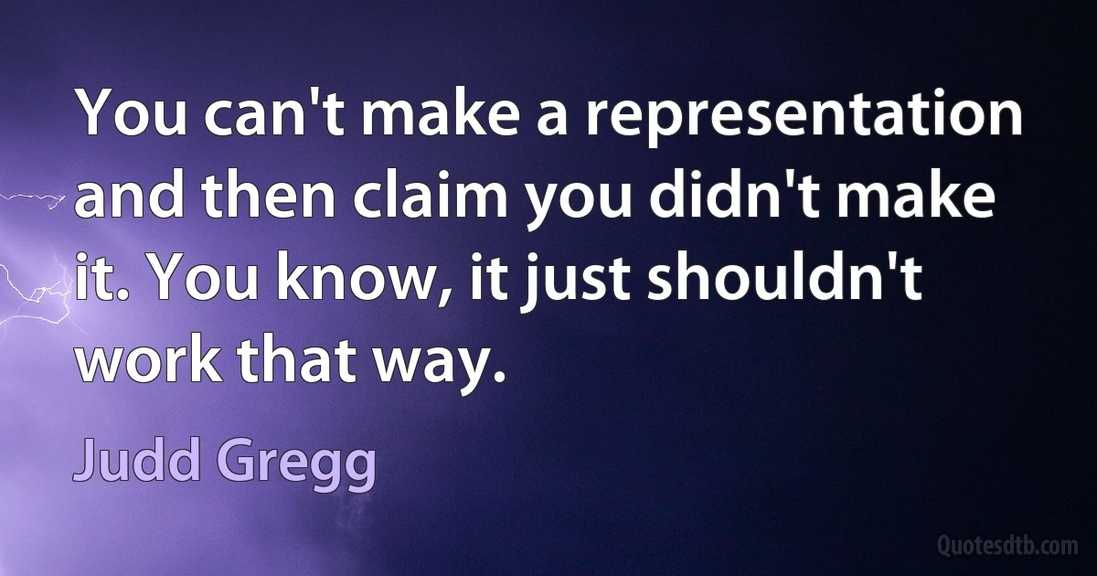 You can't make a representation and then claim you didn't make it. You know, it just shouldn't work that way. (Judd Gregg)