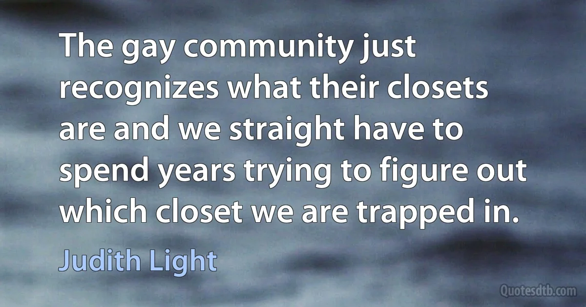 The gay community just recognizes what their closets are and we straight have to spend years trying to figure out which closet we are trapped in. (Judith Light)