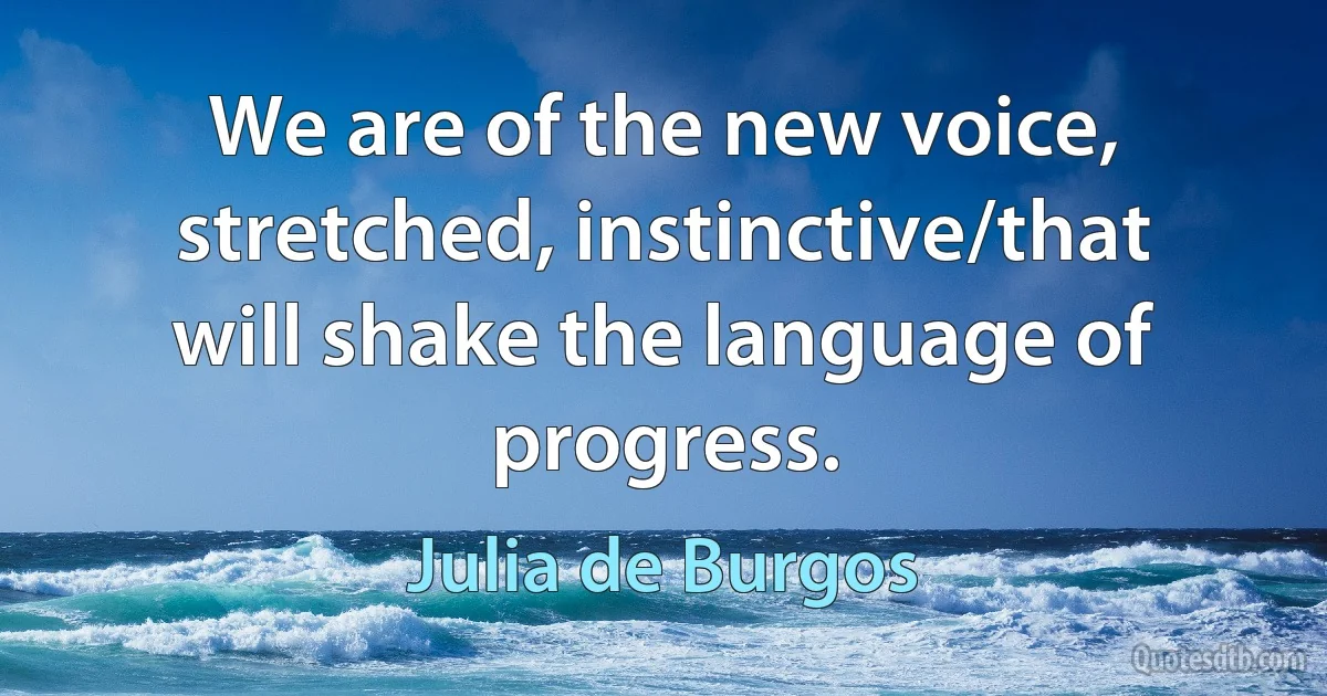 We are of the new voice, stretched, instinctive/that will shake the language of progress. (Julia de Burgos)