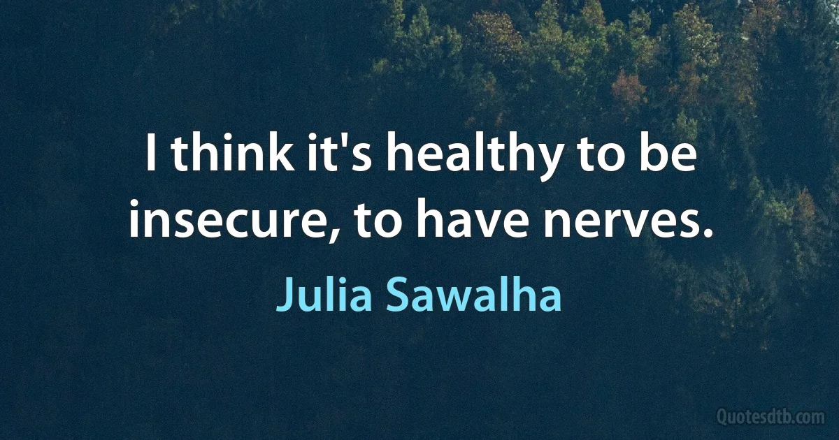 I think it's healthy to be insecure, to have nerves. (Julia Sawalha)