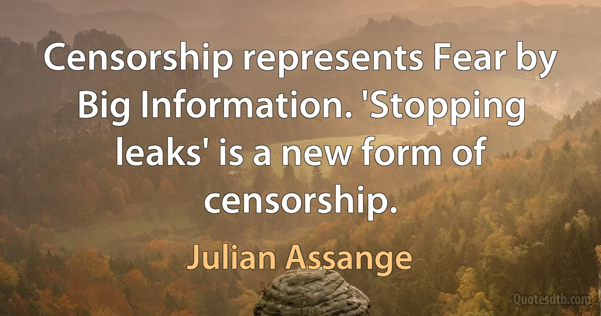 Censorship represents Fear by Big Information. 'Stopping leaks' is a new form of censorship. (Julian Assange)