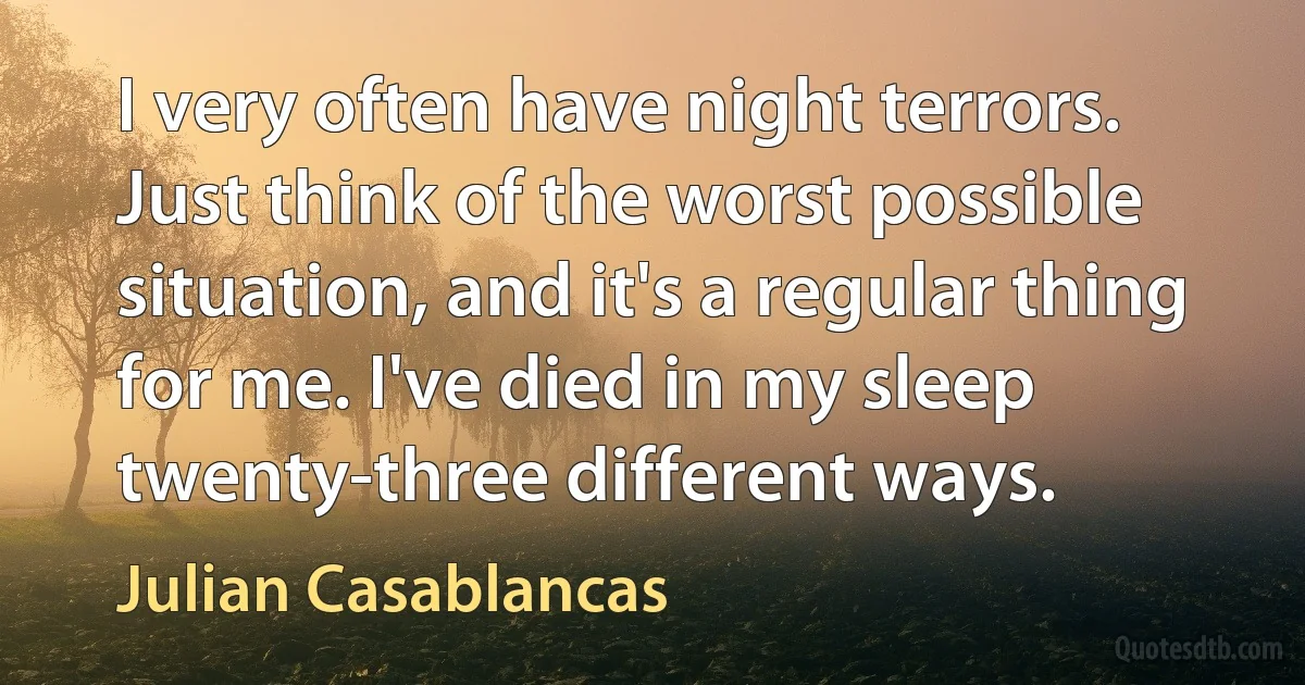 I very often have night terrors. Just think of the worst possible situation, and it's a regular thing for me. I've died in my sleep twenty-three different ways. (Julian Casablancas)