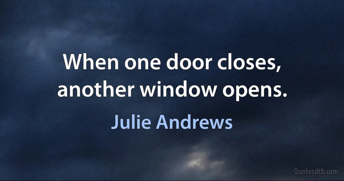 When one door closes, another window opens. (Julie Andrews)