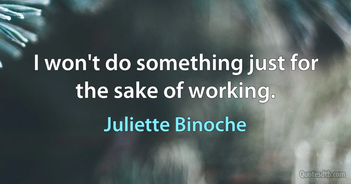 I won't do something just for the sake of working. (Juliette Binoche)