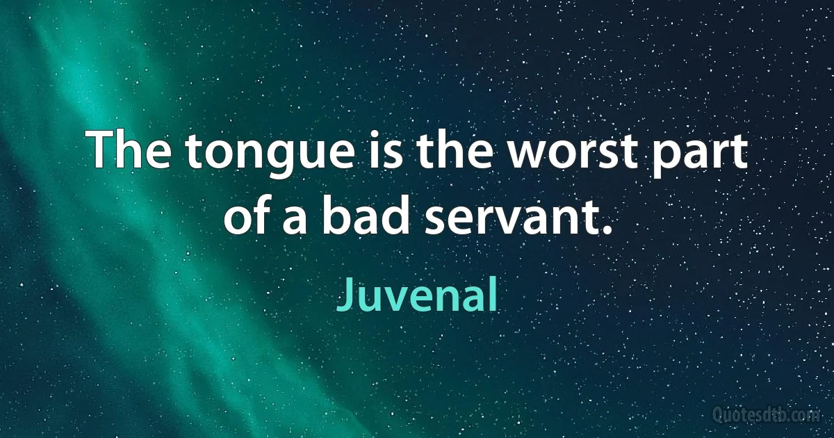 The tongue is the worst part of a bad servant. (Juvenal)