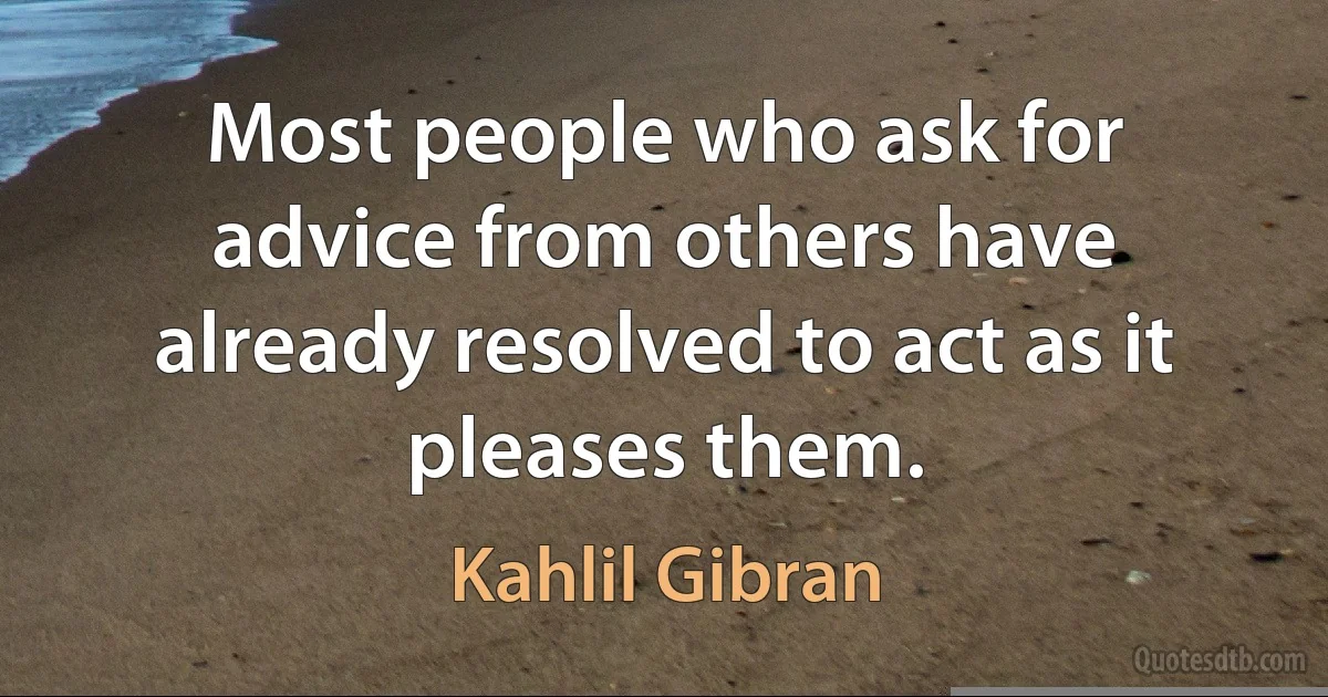 Most people who ask for advice from others have already resolved to act as it pleases them. (Kahlil Gibran)