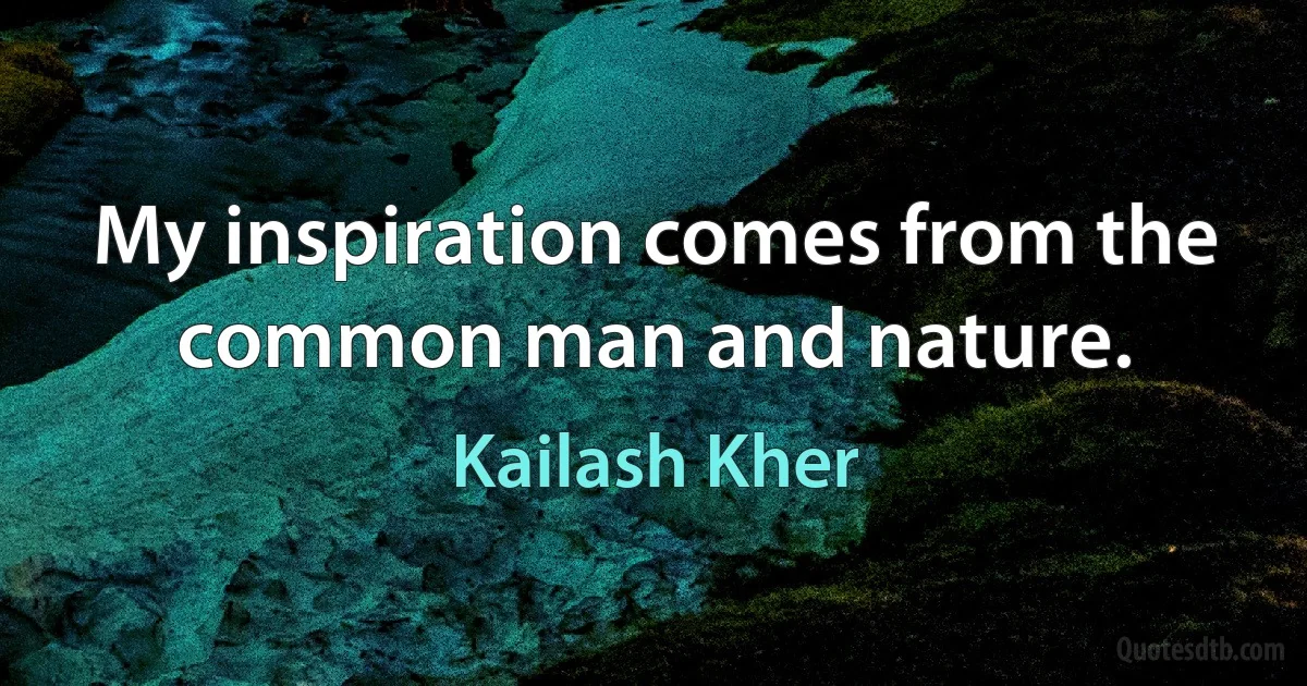 My inspiration comes from the common man and nature. (Kailash Kher)