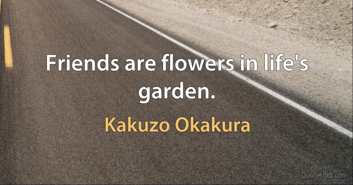 Friends are flowers in life's garden. (Kakuzo Okakura)