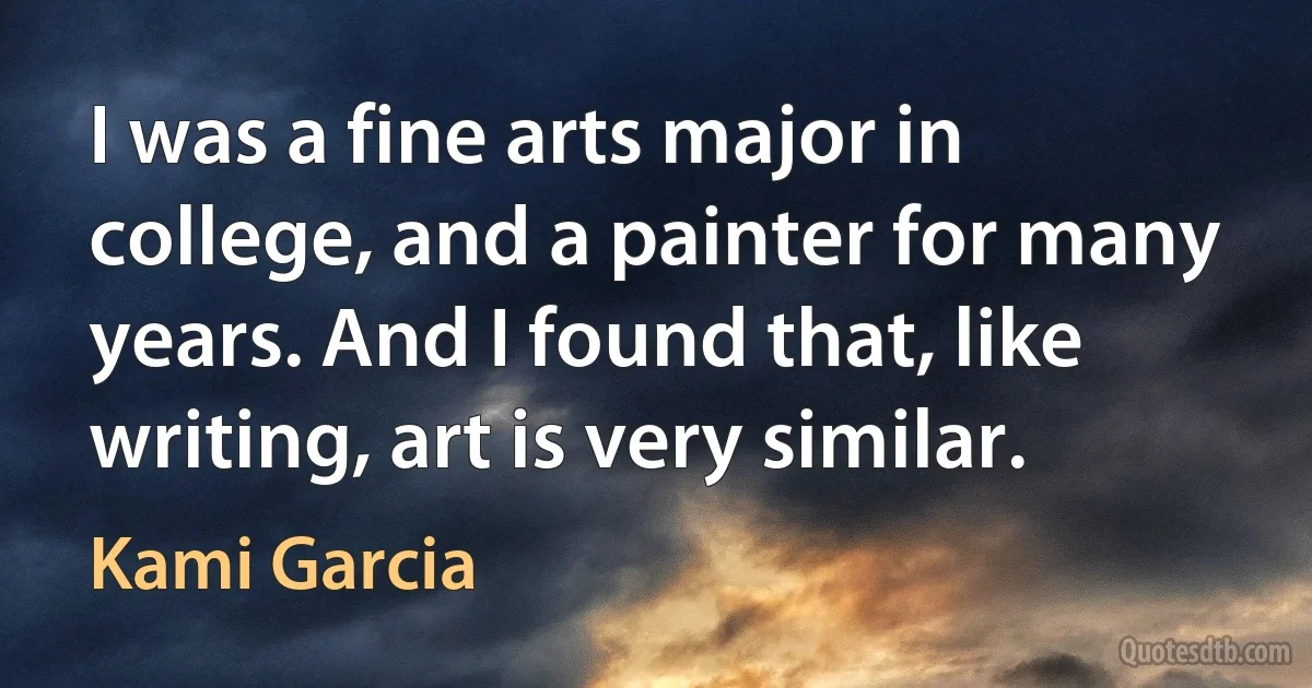 I was a fine arts major in college, and a painter for many years. And I found that, like writing, art is very similar. (Kami Garcia)