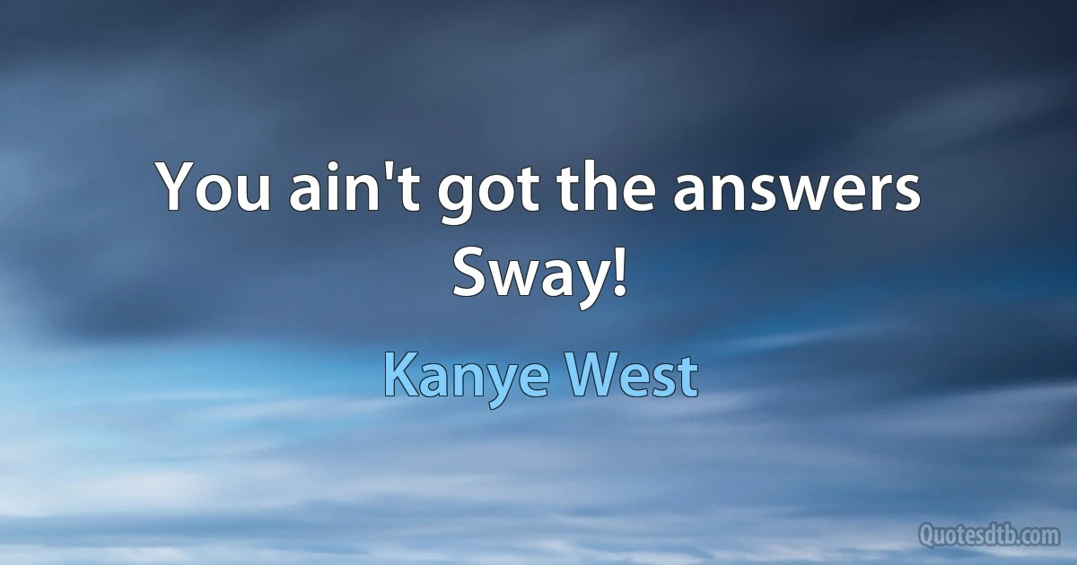 You ain't got the answers Sway! (Kanye West)