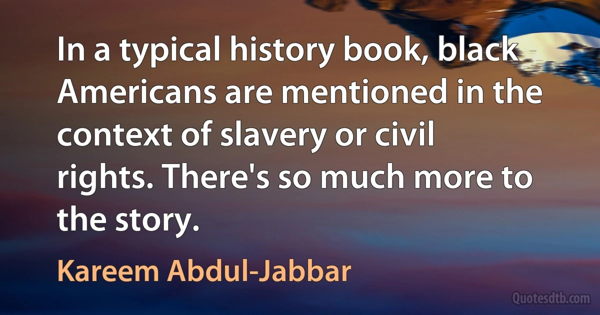 In a typical history book, black Americans are mentioned in the context of slavery or civil rights. There's so much more to the story. (Kareem Abdul-Jabbar)