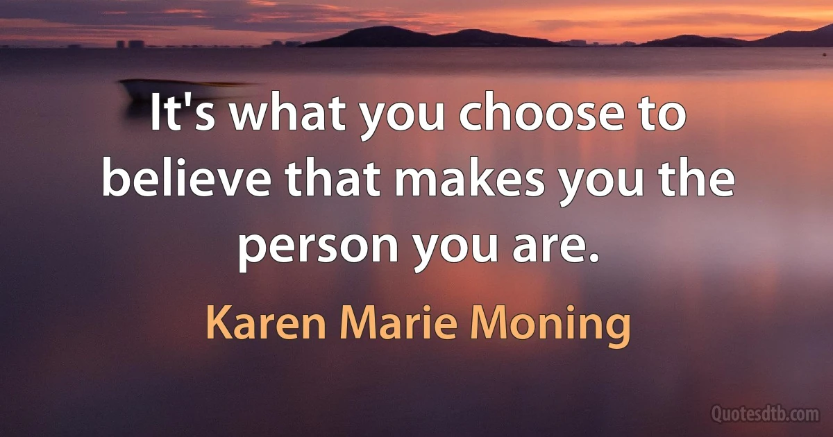 It's what you choose to believe that makes you the person you are. (Karen Marie Moning)