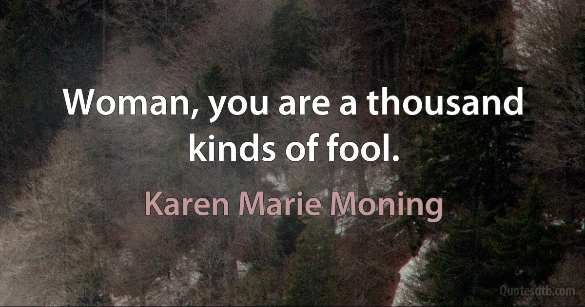 Woman, you are a thousand kinds of fool. (Karen Marie Moning)