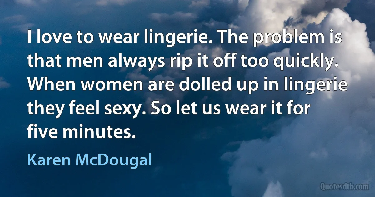 I love to wear lingerie. The problem is that men always rip it off too quickly. When women are dolled up in lingerie they feel sexy. So let us wear it for five minutes. (Karen McDougal)