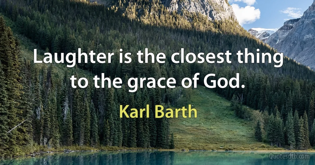 Laughter is the closest thing to the grace of God. (Karl Barth)