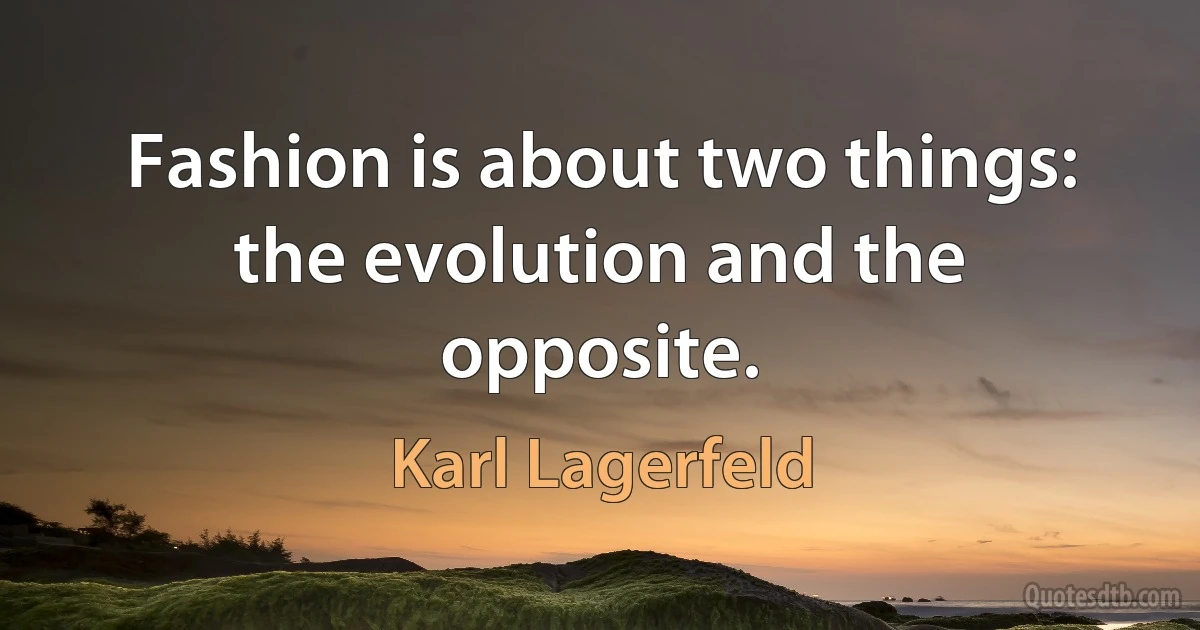 Fashion is about two things: the evolution and the opposite. (Karl Lagerfeld)