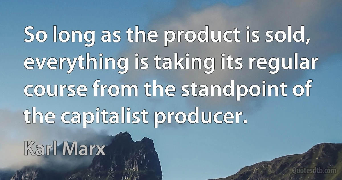 So long as the product is sold, everything is taking its regular course from the standpoint of the capitalist producer. (Karl Marx)