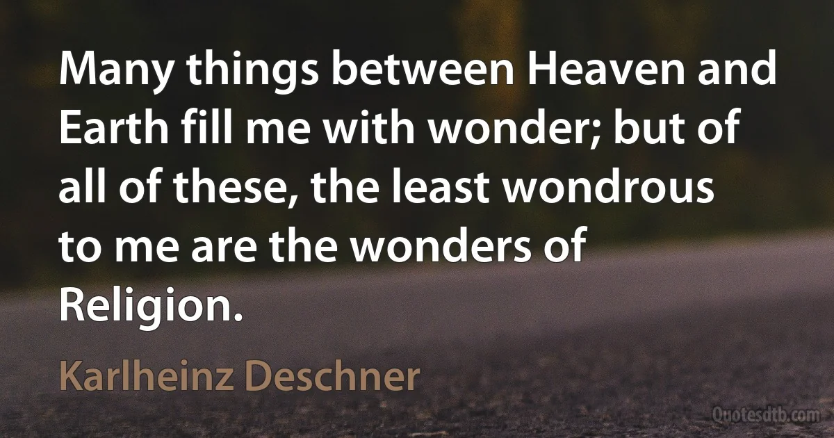 Many things between Heaven and Earth fill me with wonder; but of all of these, the least wondrous to me are the wonders of Religion. (Karlheinz Deschner)