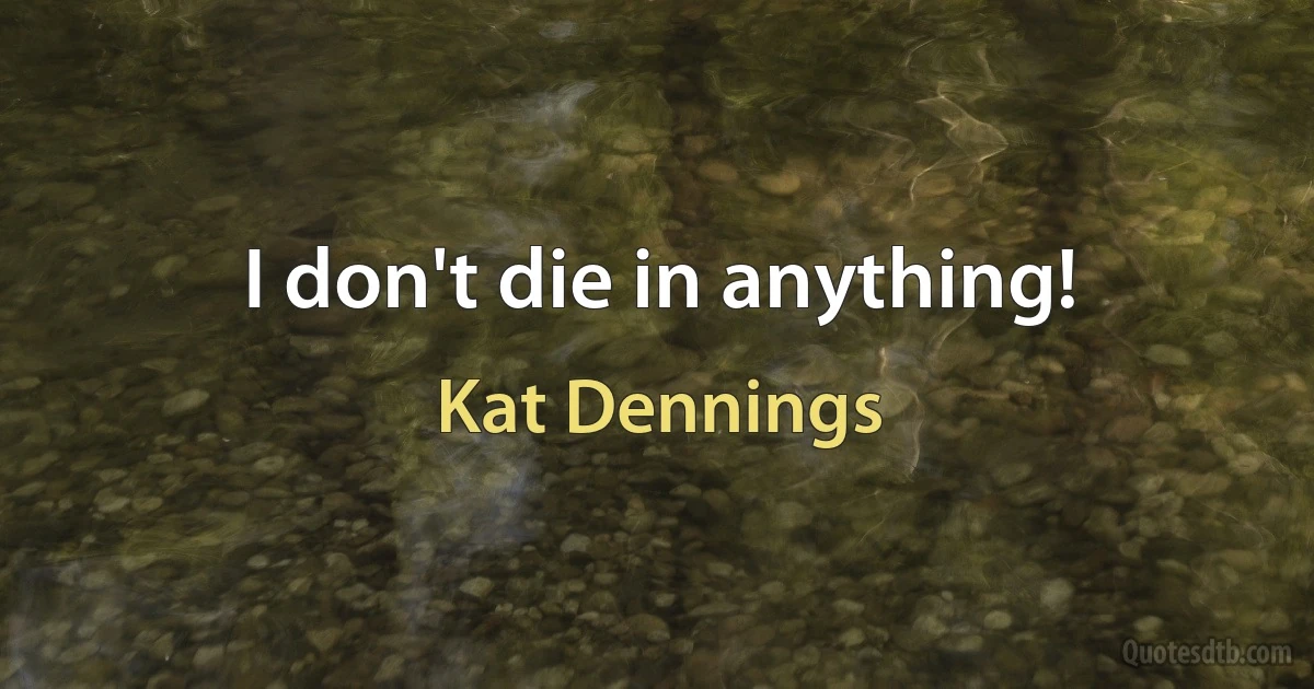 I don't die in anything! (Kat Dennings)