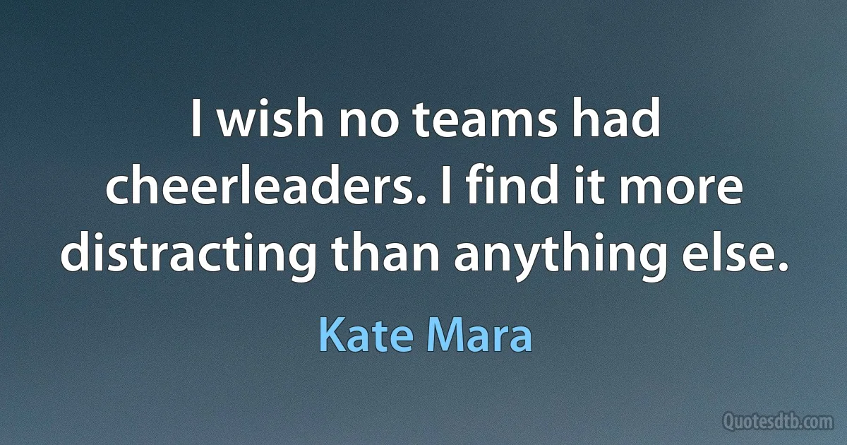 I wish no teams had cheerleaders. I find it more distracting than anything else. (Kate Mara)