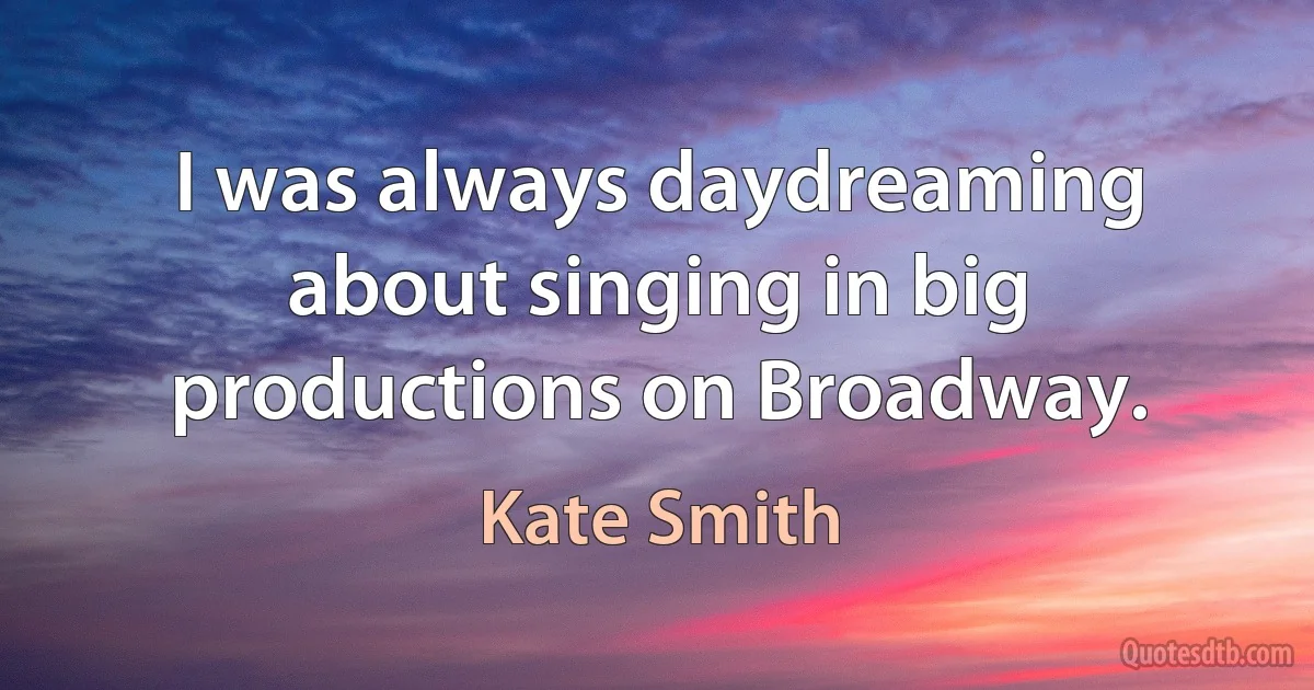 I was always daydreaming about singing in big productions on Broadway. (Kate Smith)