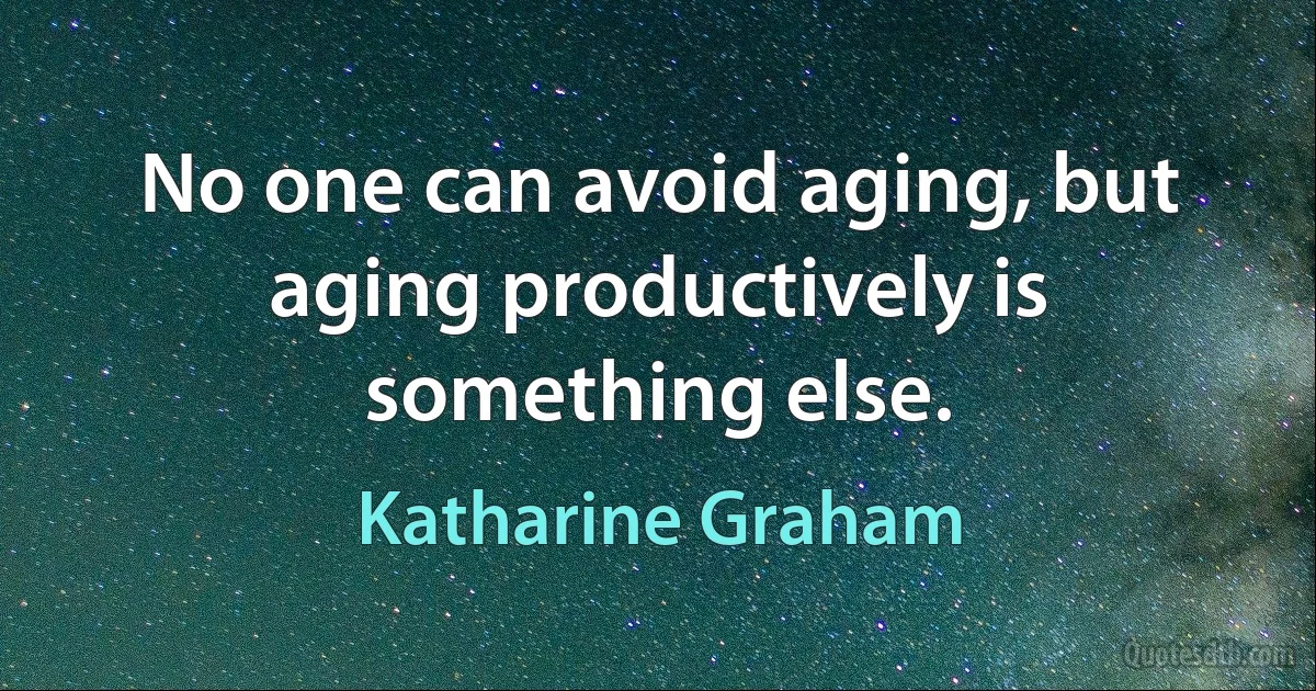 No one can avoid aging, but aging productively is something else. (Katharine Graham)