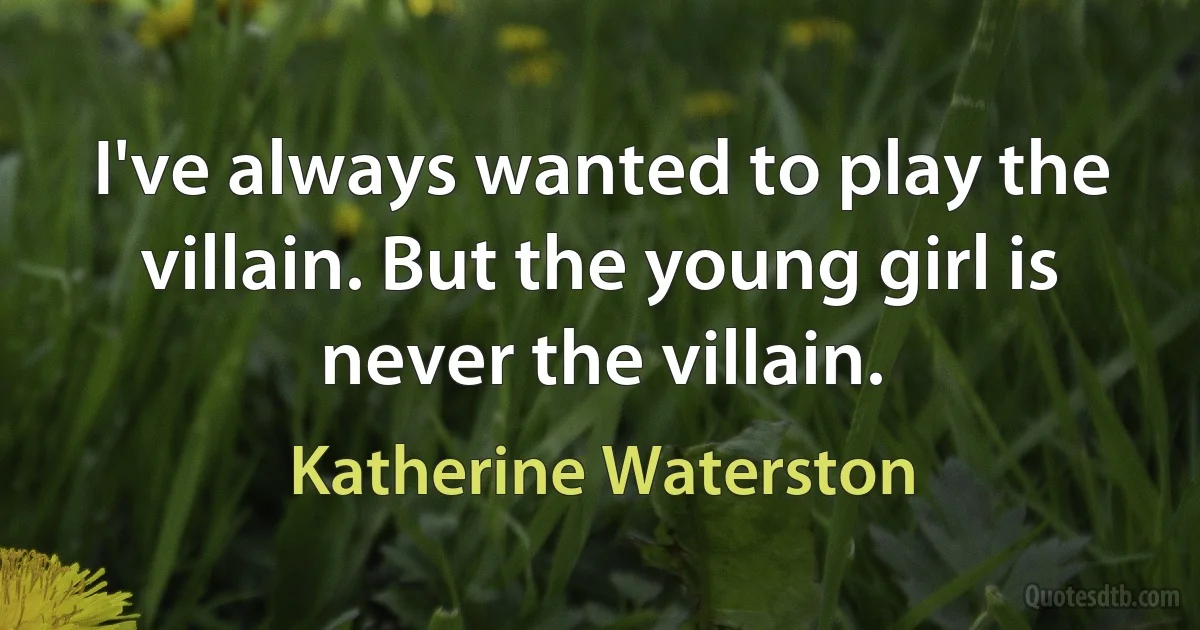 I've always wanted to play the villain. But the young girl is never the villain. (Katherine Waterston)