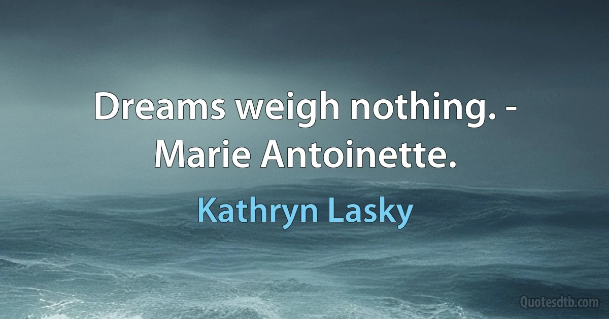 Dreams weigh nothing. - Marie Antoinette. (Kathryn Lasky)