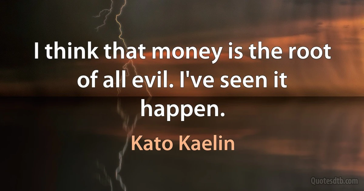 I think that money is the root of all evil. I've seen it happen. (Kato Kaelin)