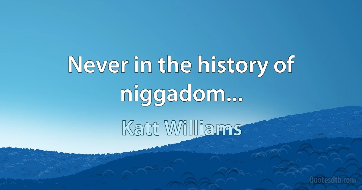 Never in the history of niggadom... (Katt Williams)