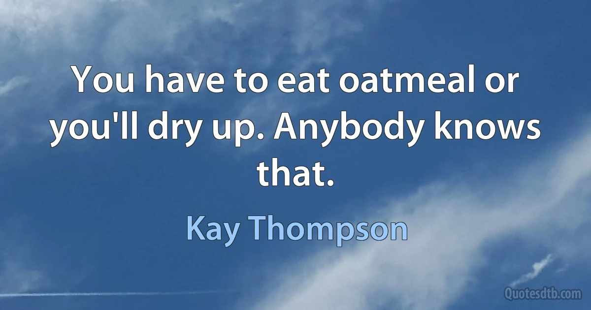 You have to eat oatmeal or you'll dry up. Anybody knows that. (Kay Thompson)