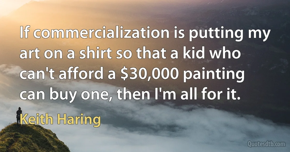 If commercialization is putting my art on a shirt so that a kid who can't afford a $30,000 painting can buy one, then I'm all for it. (Keith Haring)