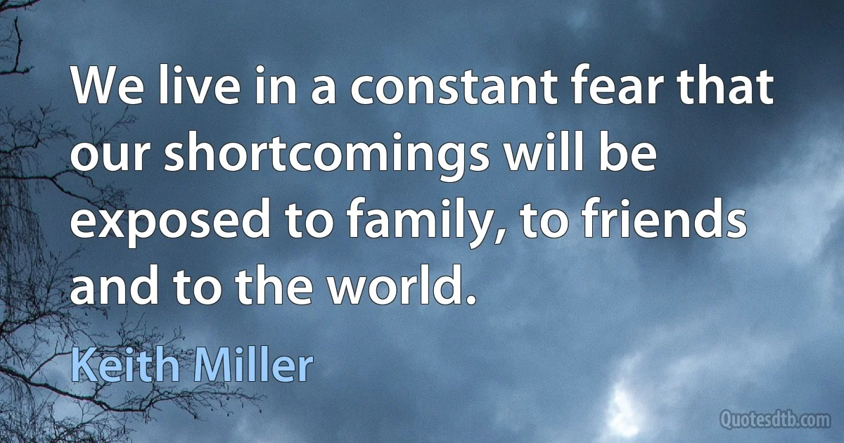 We live in a constant fear that our shortcomings will be exposed to family, to friends and to the world. (Keith Miller)