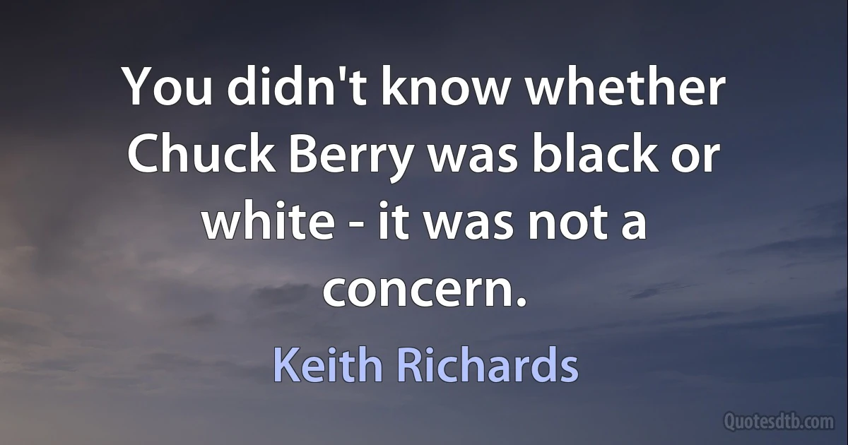 You didn't know whether Chuck Berry was black or white - it was not a concern. (Keith Richards)