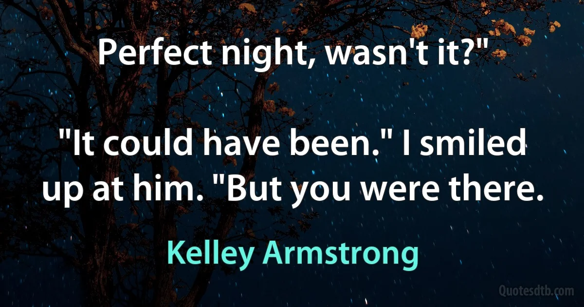 Perfect night, wasn't it?"

"It could have been." I smiled up at him. "But you were there. (Kelley Armstrong)